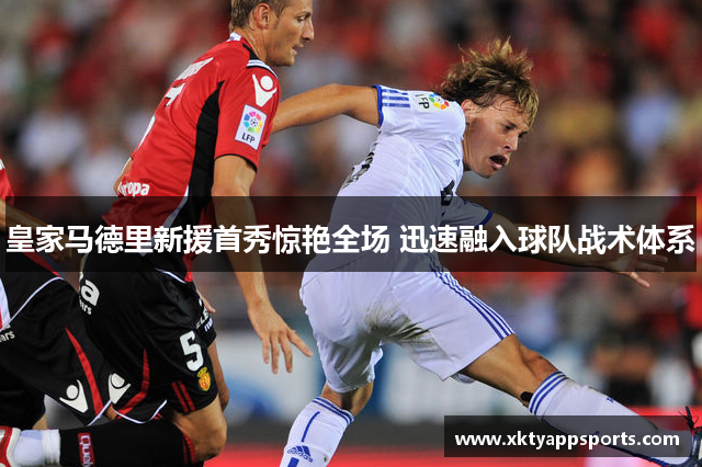 皇家马德里新援首秀惊艳全场 迅速融入球队战术体系