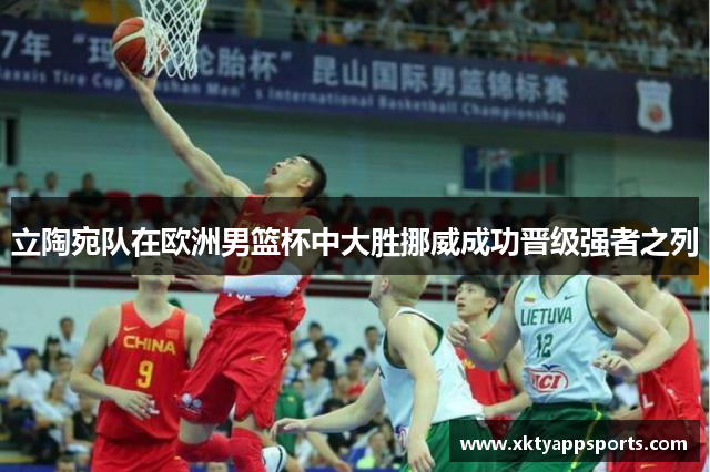 立陶宛队在欧洲男篮杯中大胜挪威成功晋级强者之列