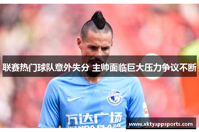 联赛热门球队意外失分 主帅面临巨大压力争议不断