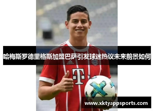 哈梅斯罗德里格斯加盟巴萨引发球迷热议未来前景如何