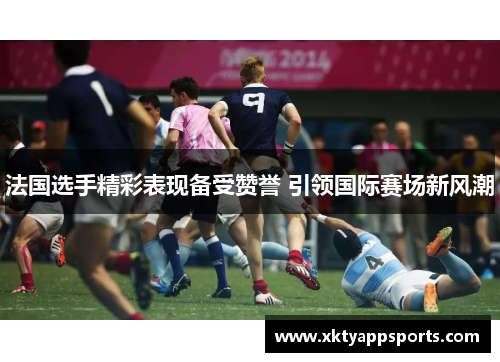 法国选手精彩表现备受赞誉 引领国际赛场新风潮