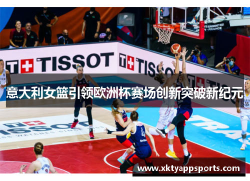 意大利女篮引领欧洲杯赛场创新突破新纪元