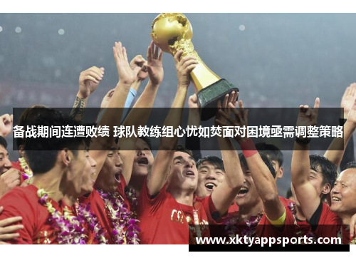 备战期间连遭败绩 球队教练组心忧如焚面对困境亟需调整策略