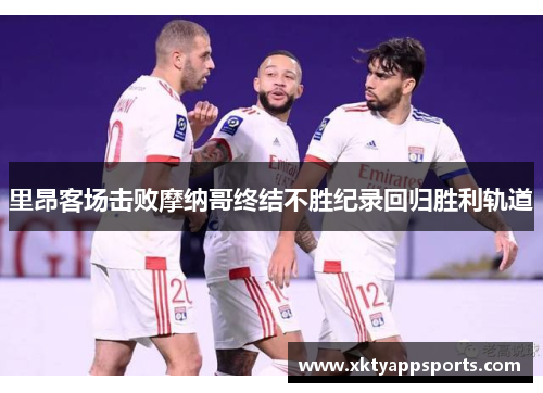 里昂客场击败摩纳哥终结不胜纪录回归胜利轨道