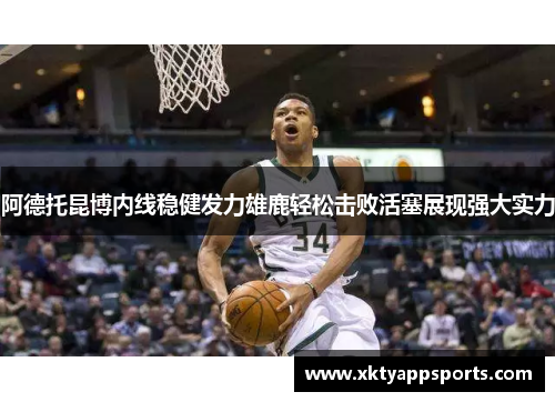 阿德托昆博内线稳健发力雄鹿轻松击败活塞展现强大实力