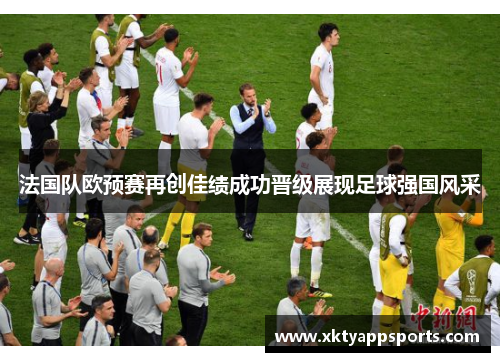 法国队欧预赛再创佳绩成功晋级展现足球强国风采