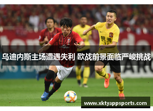 乌迪内斯主场遭遇失利 欧战前景面临严峻挑战