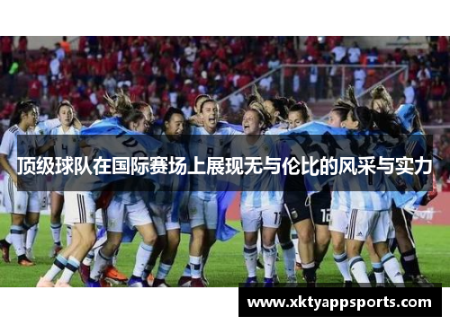顶级球队在国际赛场上展现无与伦比的风采与实力