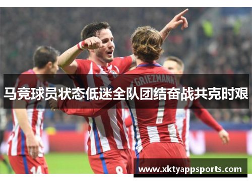 马竞球员状态低迷全队团结奋战共克时艰