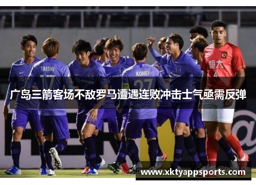 广岛三箭客场不敌罗马遭遇连败冲击士气亟需反弹