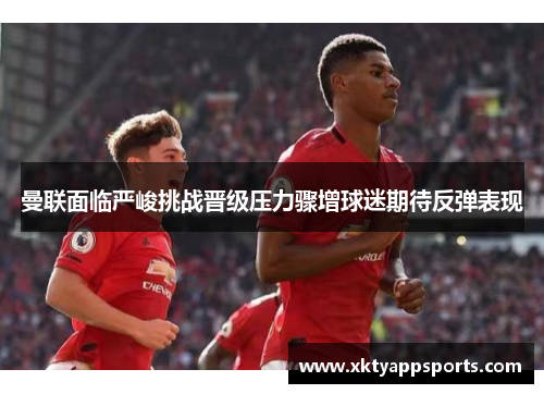曼联面临严峻挑战晋级压力骤增球迷期待反弹表现