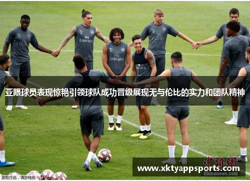 亚眼球员表现惊艳引领球队成功晋级展现无与伦比的实力和团队精神