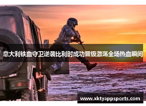 意大利铁血守卫逆袭比利时成功晋级激荡全场热血瞬间