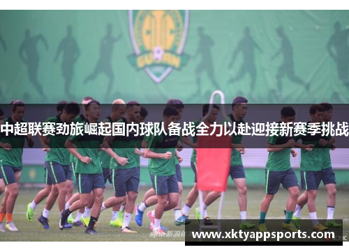 中超联赛劲旅崛起国内球队备战全力以赴迎接新赛季挑战
