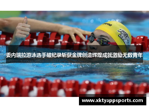 委内瑞拉游泳选手破纪录斩获金牌创造辉煌成就激励无数青年
