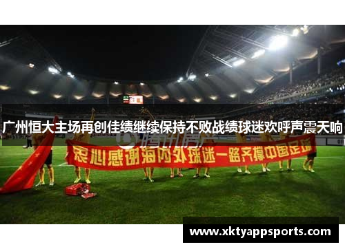 广州恒大主场再创佳绩继续保持不败战绩球迷欢呼声震天响