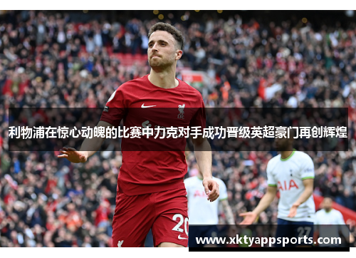 利物浦在惊心动魄的比赛中力克对手成功晋级英超豪门再创辉煌