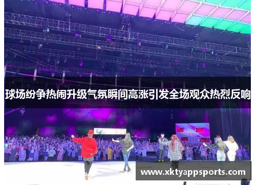 球场纷争热闹升级气氛瞬间高涨引发全场观众热烈反响