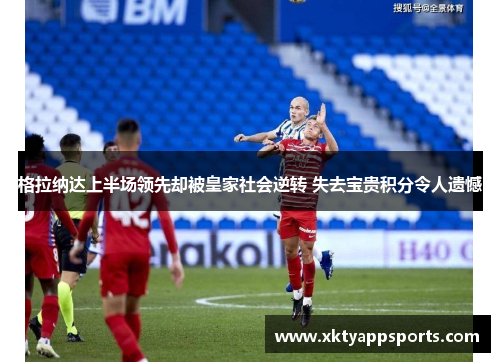 格拉纳达上半场领先却被皇家社会逆转 失去宝贵积分令人遗憾