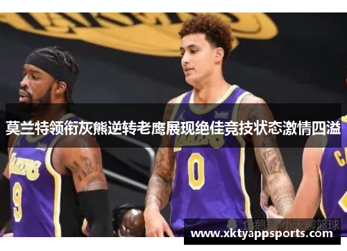 莫兰特领衔灰熊逆转老鹰展现绝佳竞技状态激情四溢