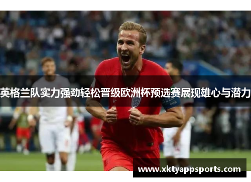 英格兰队实力强劲轻松晋级欧洲杯预选赛展现雄心与潜力