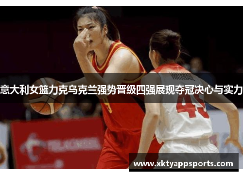 意大利女篮力克乌克兰强势晋级四强展现夺冠决心与实力