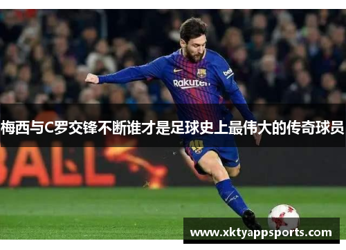 梅西与C罗交锋不断谁才是足球史上最伟大的传奇球员