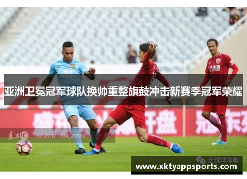 亚洲卫冕冠军球队换帅重整旗鼓冲击新赛季冠军荣耀