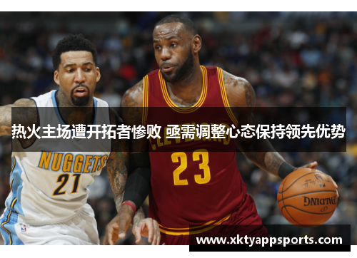 热火主场遭开拓者惨败 亟需调整心态保持领先优势