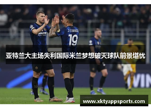 亚特兰大主场失利国际米兰梦想破灭球队前景堪忧