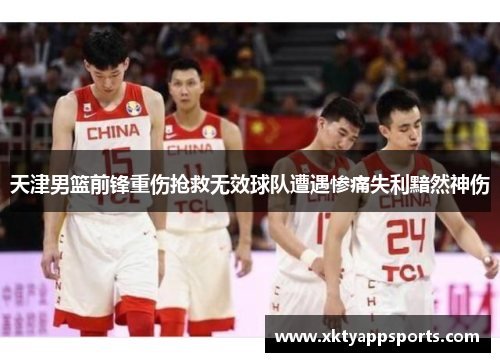 天津男篮前锋重伤抢救无效球队遭遇惨痛失利黯然神伤