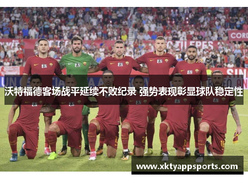 沃特福德客场战平延续不败纪录 强势表现彰显球队稳定性