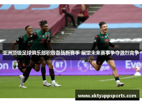 亚洲顶级足球俱乐部积极备战新赛季 展望未来赛事争夺激烈竞争