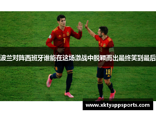 波兰对阵西班牙谁能在这场激战中脱颖而出最终笑到最后