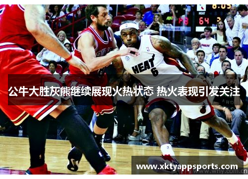 公牛大胜灰熊继续展现火热状态 热火表现引发关注