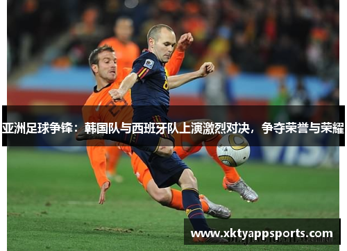 亚洲足球争锋：韩国队与西班牙队上演激烈对决，争夺荣誉与荣耀