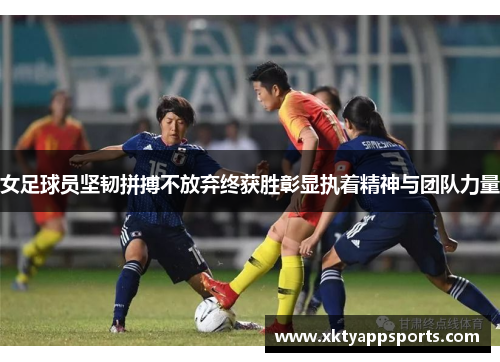 女足球员坚韧拼搏不放弃终获胜彰显执着精神与团队力量