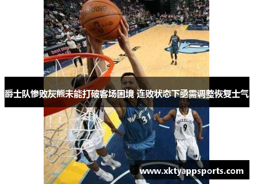 爵士队惨败灰熊未能打破客场困境 连败状态下亟需调整恢复士气