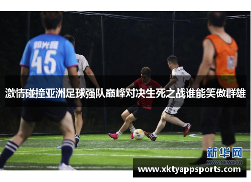 激情碰撞亚洲足球强队巅峰对决生死之战谁能笑傲群雄
